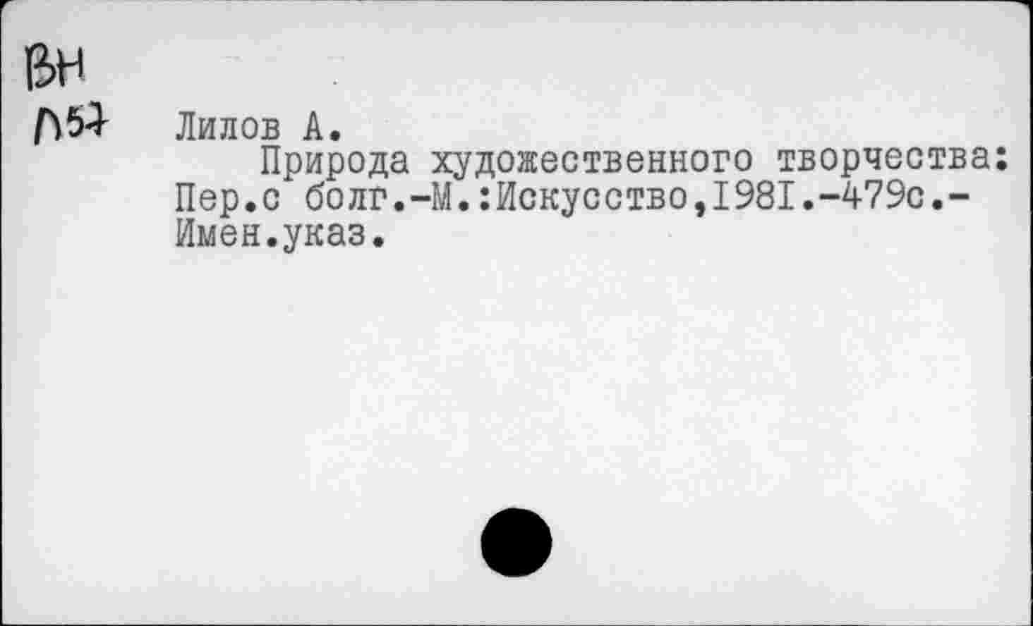 ﻿Лилов А.
Природа художественного творчества: Пер.с болг.—М.:Искусство,1981.-479с.-Имен.указ.